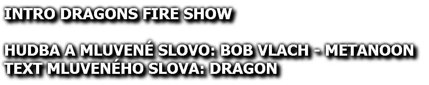 INTRO DRAGONS FIRE SHOW HUDBA A MLUVENÉ SLOVO: BOB VLACH - METANOON TEXT MLUVENÉHO SLOVA: DRAGON