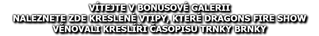 Vítejte v BONUSOVÉ galerii Naleznete zde kreslené vtipy, které Dragons Fire Show věnovali kreslíři časopisu Trnky Brnky