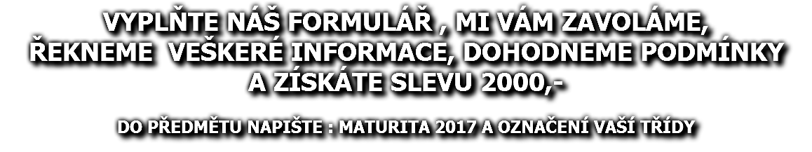 VYPLŇTE NÁŠ FORMULÁŘ , MI VÁM ZAVOLÁME, ŘEKNEME VEŠKERÉ INFORMACE, DOHODNEME PODMÍNKY A ZÍSKÁTE SLEVU 2000,- DO PŘEDMĚTU NAPIŠTE : MATURITA 2017 A OZNAČENÍ VAŠÍ TŘÍDY