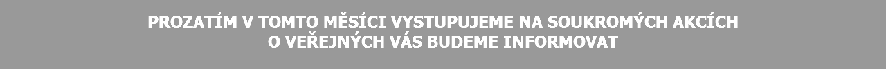  PROZATÍM V TOMTO MĚSÍCI VYSTUPUJEME NA SOUKROMÝCH AKCÍCH O VEŘEJNÝCH VÁS BUDEME INFORMOVAT