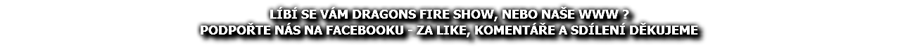 LÍBÍ SE VÁM DRAGONS FIRE SHOW, NEBO NAŠE WWW ? PODPOŘTE NÁS NA FACEBOOKU - ZA LIKE, KOMENTÁŘE A SDÍLENÍ DĚKUJEME