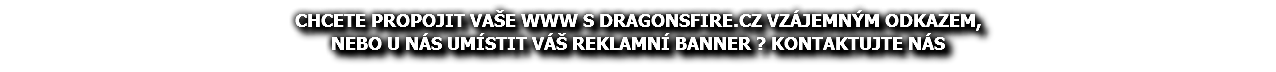 CHCETE PROPOJIT VAŠE WWW S DRAGONSFIRE.CZ VZÁJEMNÝM ODKAZEM, NEBO U NÁS UMÍSTIT VÁŠ REKLAMNÍ BANNER ? KONTAKTUJTE NÁS