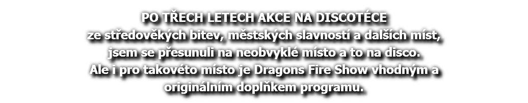 PO TŘECH LETECH AKCE NA DISCOTÉCE ze středověkých bitev, městských slavností a dalších míst, jsem se přesunuli na neobvyklé místo a to na disco. Ale i pro takovéto místo je Dragons Fire Show vhodným a originálním doplňkem programu.