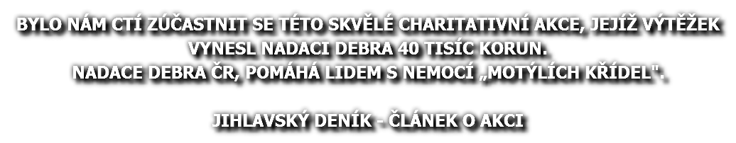 BYLO NÁM CTÍ ZÚČASTNIT SE TÉTO SKVĚLÉ CHARITATIVNÍ AKCE, JEJÍŽ VÝTĚŽEK VYNESL NADACI DEBRA 40 TISÍC KORUN. NADACE DEBRA ČR, POMÁHÁ LIDEM S NEMOCÍ „MOTÝLÍCH KŘÍDEL". JIHLAVSKÝ DENÍK - ČLÁNEK O AKCI