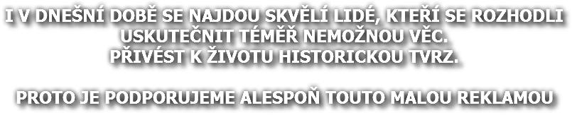 I V DNEŠNÍ DOBĚ SE NAJDOU SKVĚLÍ LIDÉ, KTEŘÍ SE ROZHODLI USKUTEČNIT TÉMĚŘ NEMOŽNOU VĚC. PŘIVÉST K ŽIVOTU HISTORICKOU TVRZ. PROTO JE PODPORUJEME ALESPOŇ TOUTO MALOU REKLAMOU