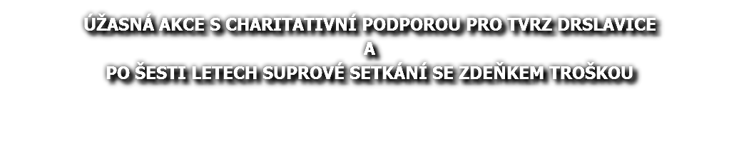 ÚŽASNÁ AKCE S CHARITATIVNÍ PODPOROU PRO TVRZ DRSLAVICE A PO ŠESTI LETECH SUPROVÉ SETKÁNÍ SE ZDEŇKEM TROŠKOU