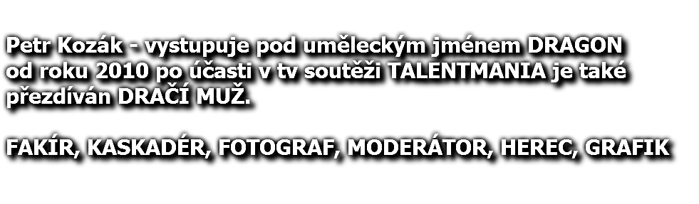  Petr Kozák - vystupuje pod uměleckým jménem DRAGON od roku 2010 po účasti v tv soutěži TALENTMANIA je také přezdíván DRAČÍ MUŽ. FAKÍR, KASKADÉR, FOTOGRAF, MODERÁTOR, HEREC, GRAFIK 